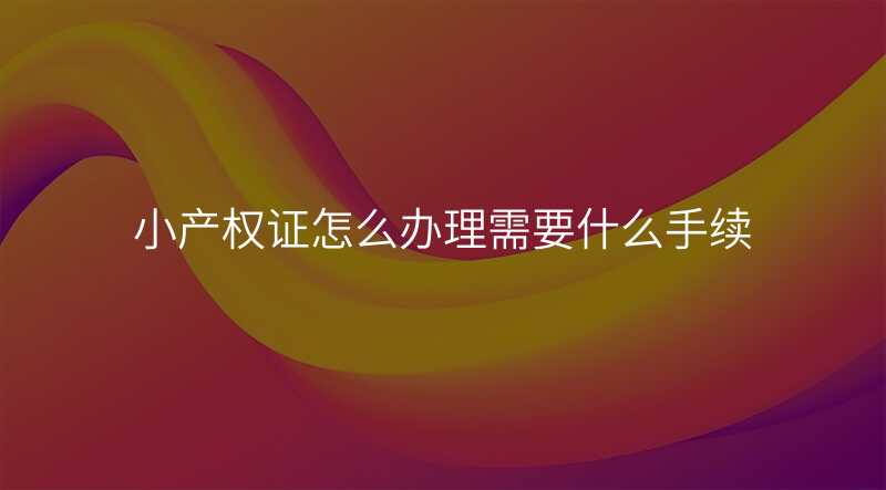 小产权证怎么办理需要什么手续