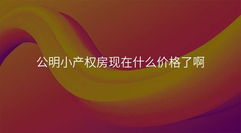 公明小产权房现在什么价格了啊