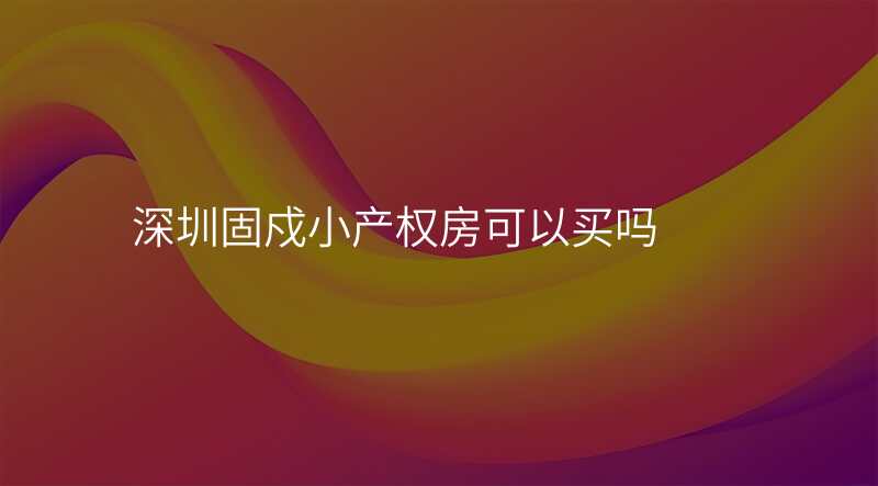 深圳固戍小产权房可以买吗