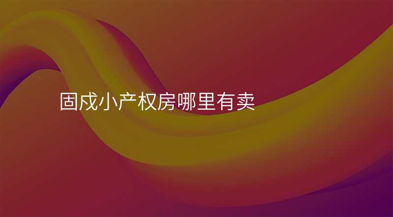 固戍小产权房哪里有卖