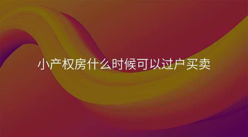 小产权房什么时候可以过户买卖