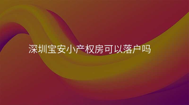 深圳宝安小产权房可以落户吗