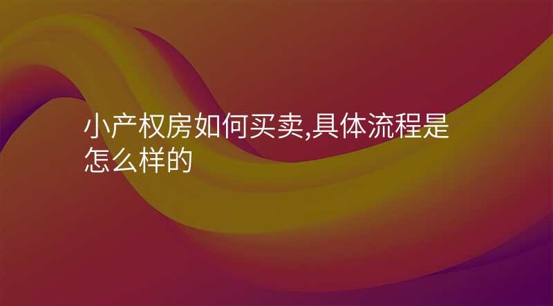 小产权房如何买卖,具体流程是怎么样的