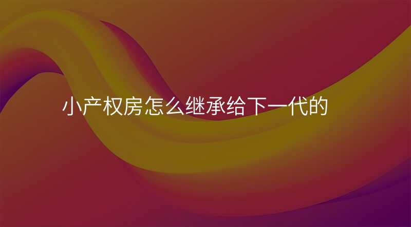 小产权房怎么继承给下一代的