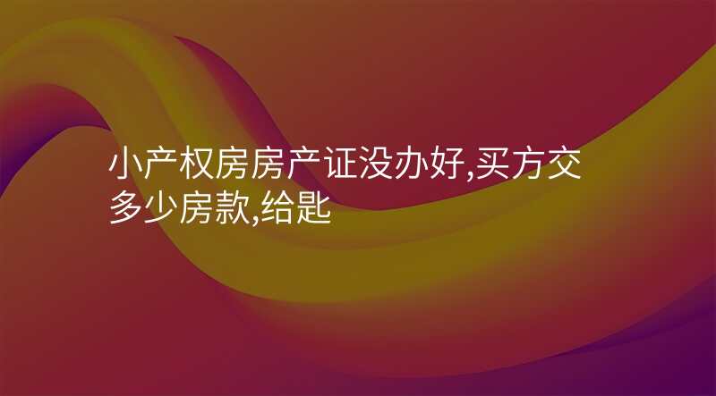 小产权房房产证没办好,买方交多少房款,给匙