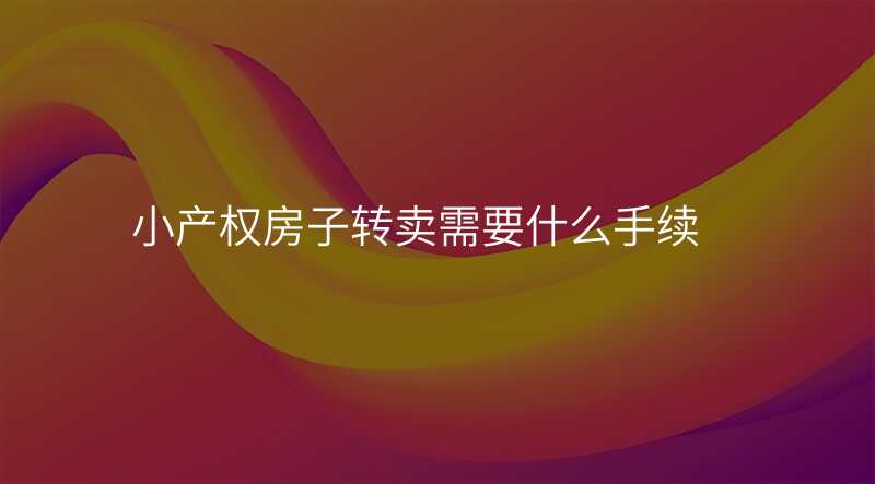 小产权房子转卖需要什么手续