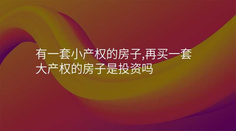 有一套小产权的房子,再买一套大产权的房子是投资吗