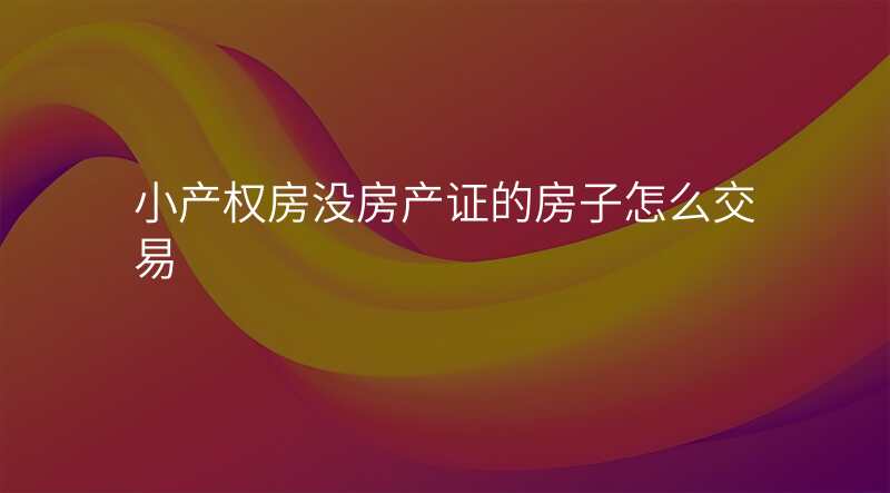 小产权房没房产证的房子怎么交易