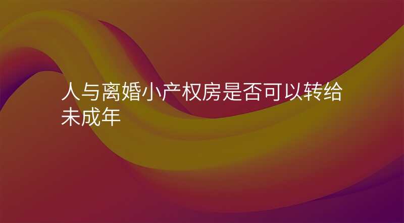 人与离婚小产权房是否可以转给未成年