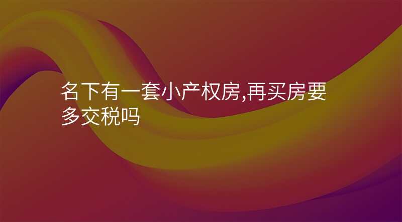 名下有一套小产权房,再买房要多交税吗