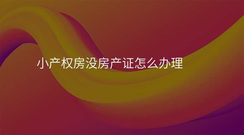 小产权房没房产证怎么办理