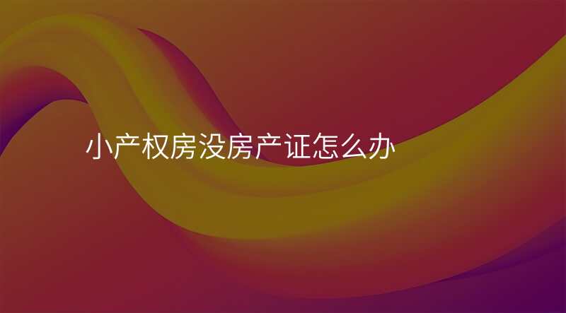 小产权房没房产证怎么办