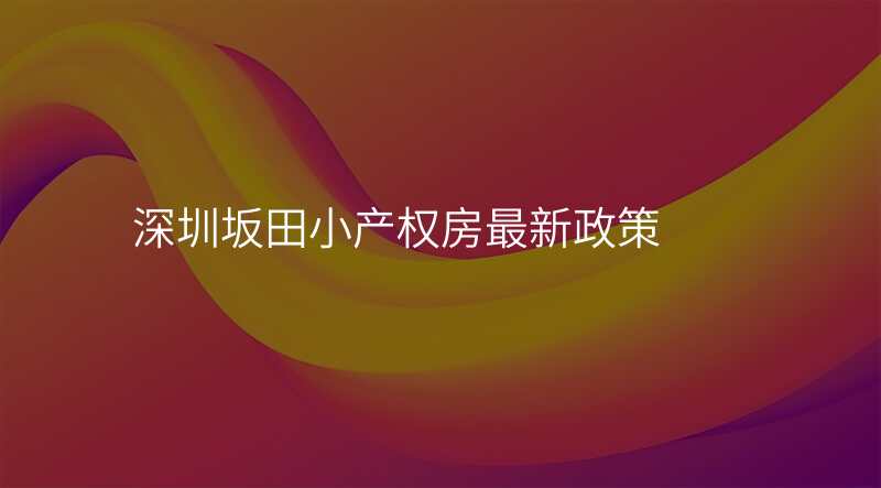 深圳坂田小产权房最新政策