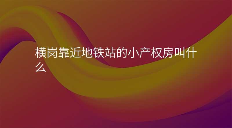 横岗靠近地铁站的小产权房叫什么