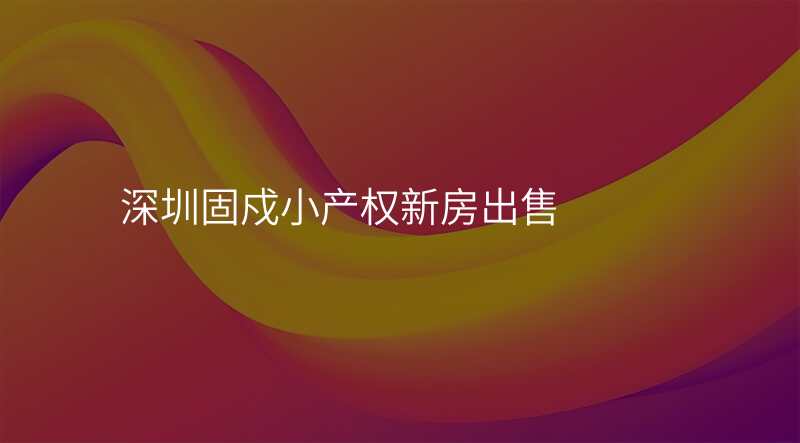 深圳固戍小产权新房出售