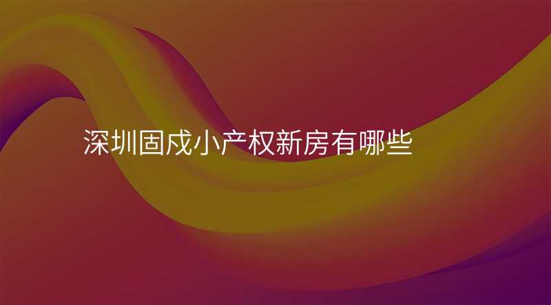 深圳固戍小产权新房有哪些