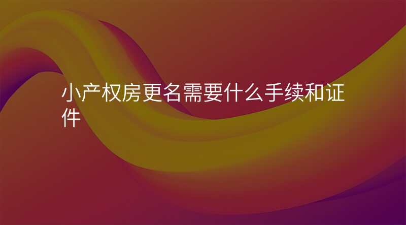 小产权房更名需要什么手续和证件