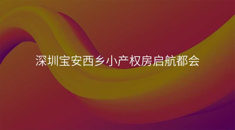 深圳宝安西乡小产权房启航都会
