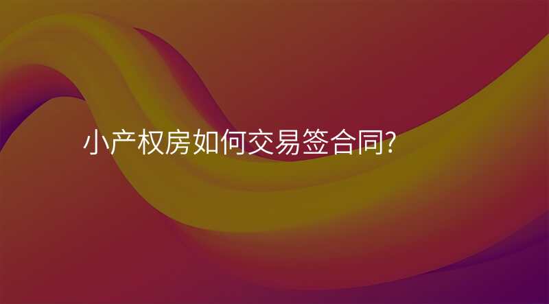 小产权房如何交易签合同?