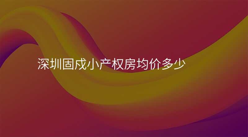 深圳固戍小产权房均价多少