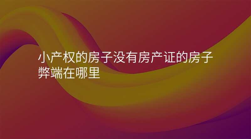 小产权的房子没有房产证的房子弊端在哪里