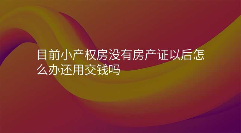 目前小产权房没有房产证以后怎么办还用交钱吗