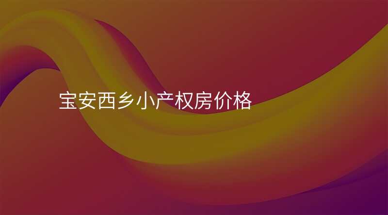 宝安西乡小产权房价格