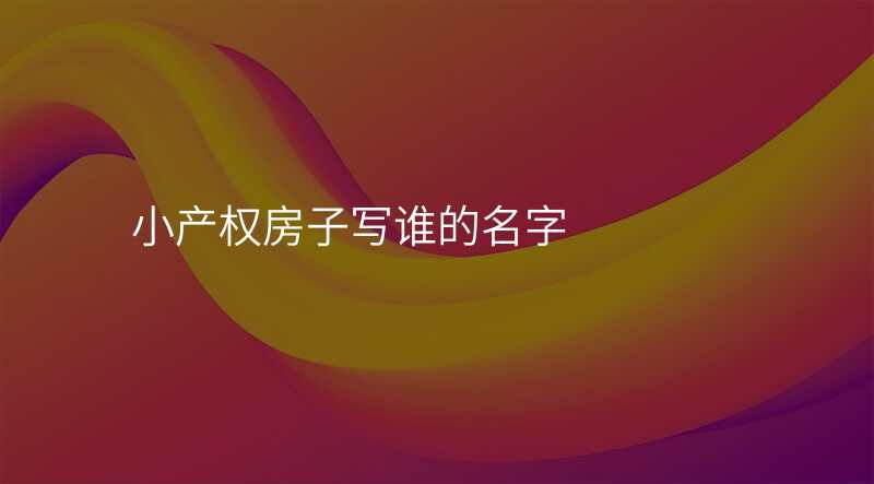 小产权房子写谁的名字