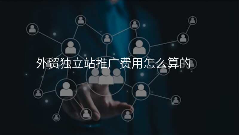 外贸独立站推广费用怎么算的