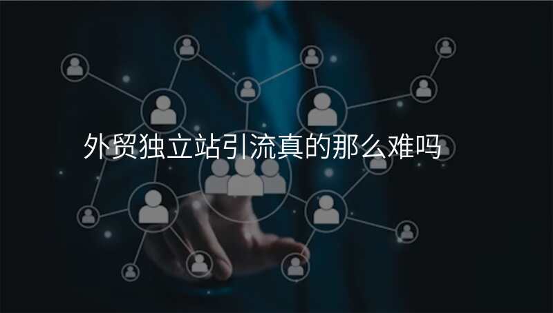 外贸独立站引流真的那么难吗
