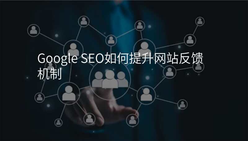Google SEO如何提升网站反馈机制