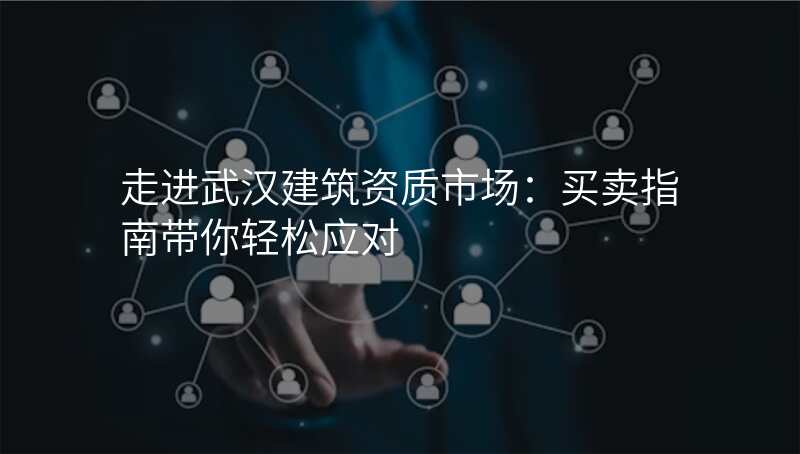 走进武汉建筑资质市场:买卖指南带你轻松应对