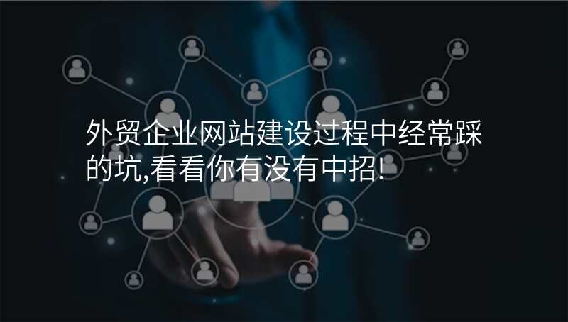 外贸企业网站建设过程中经常踩的坑,看看你有没有中招!