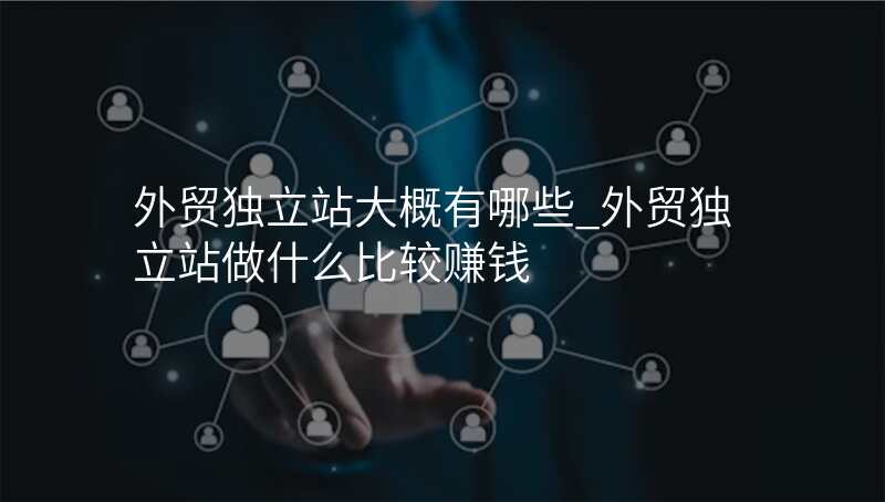 外贸独立站大概有哪些_外贸独立站做什么比较赚钱