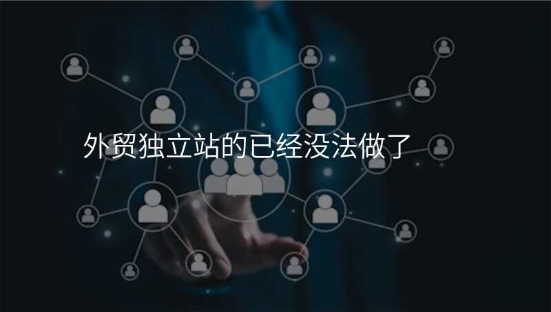 外贸独立站的已经没法做了