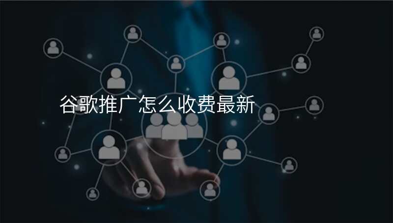 谷歌推广怎么收费最新