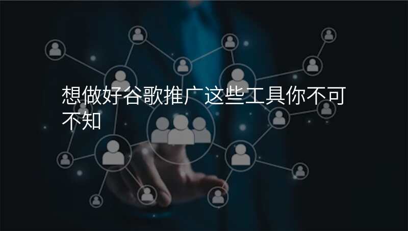 想做好谷歌推广这些工具你不可不知