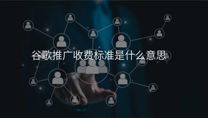 谷歌推广收费标准是什么意思