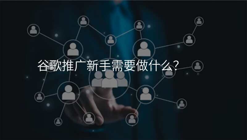 谷歌推广新手需要做什么?