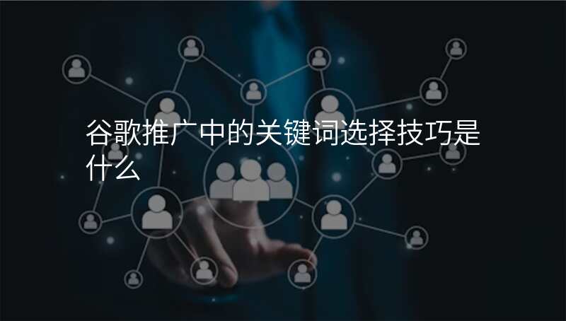 谷歌推广中的关键词选择技巧是什么