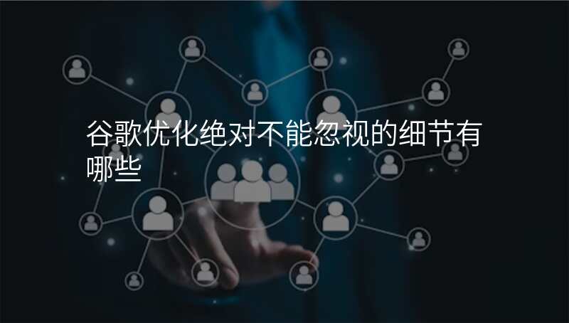 谷歌优化绝对不能忽视的细节有哪些