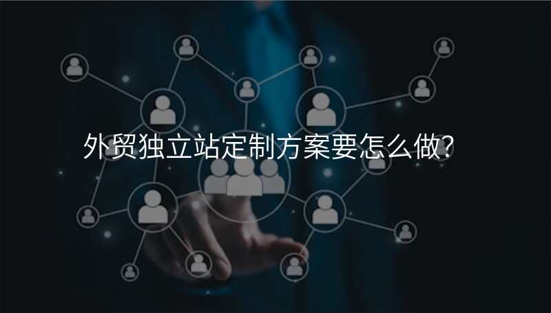 外贸独立站定制方案要怎么做?