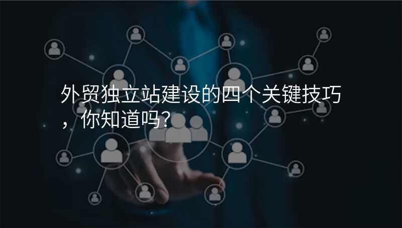 外贸独立站建设的四个关键技巧,你知道吗?