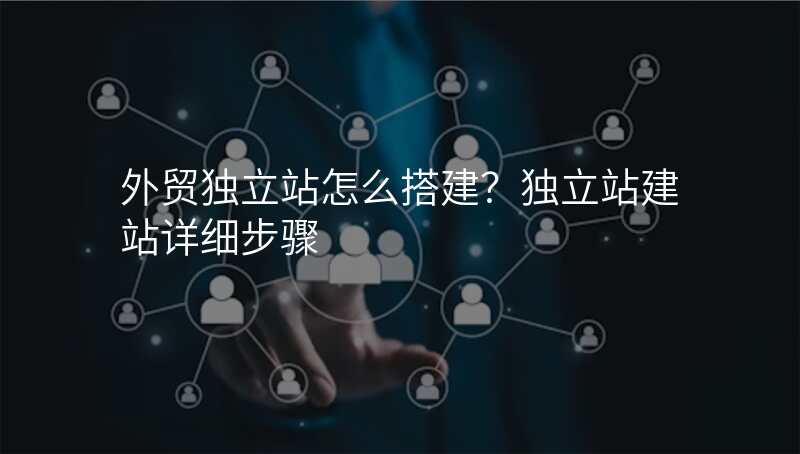 外贸独立站怎么搭建?独立站建站详细步骤