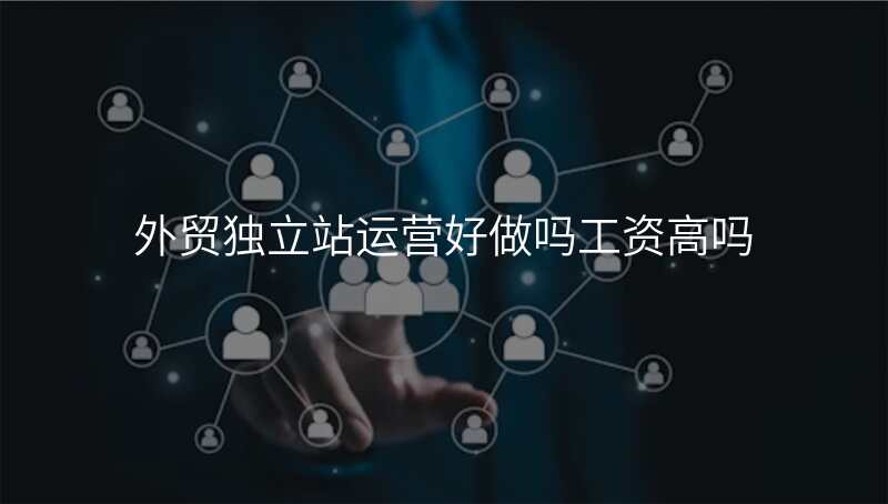 外贸独立站运营好做吗工资高吗