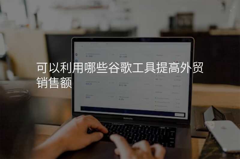 可以利用哪些谷歌工具提高外贸销售额