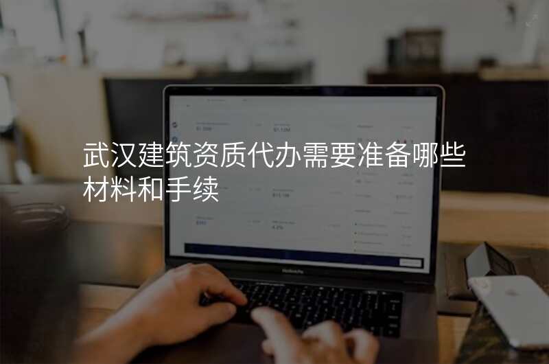 武汉建筑资质代办需要准备哪些材料和手续