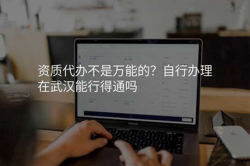 资质代办不是万能的?自行办理在武汉能行得通吗