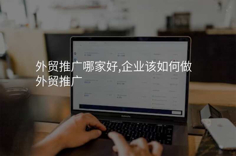 外贸推广哪家好,企业该如何做外贸推广