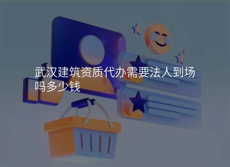 武汉建筑资质代办需要法人到场吗多少钱